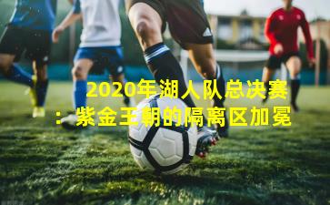 2020年湖人队总决赛：紫金王朝的隔离区加冕