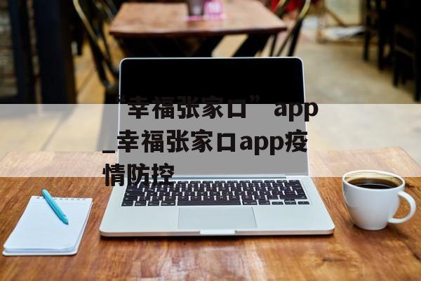 “幸福张家口”app_幸福张家口app疫情防控