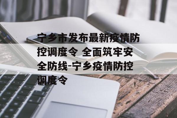 宁乡市发布最新疫情防控调度令 全面筑牢安全防线-宁乡疫情防控调度令