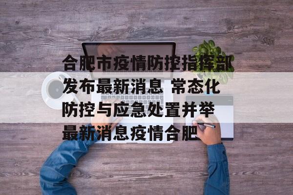 合肥市疫情防控指挥部发布最新消息 常态化防控与应急处置并举 最新消息疫情合肥