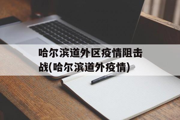哈尔滨道外区疫情阻击战(哈尔滨道外疫情)