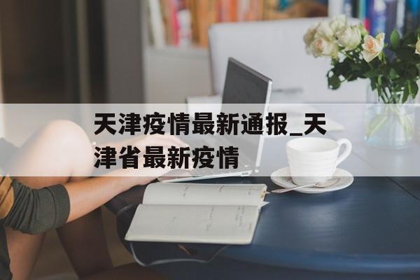 天津疫情最新通报_天津省最新疫情