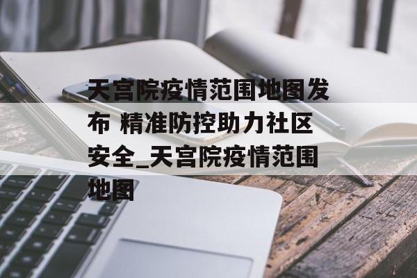天宫院疫情范围地图发布 精准防控助力社区安全_天宫院疫情范围地图