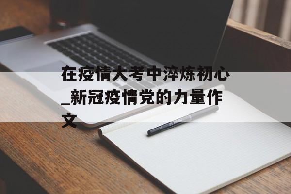 在疫情大考中淬炼初心_新冠疫情党的力量作文