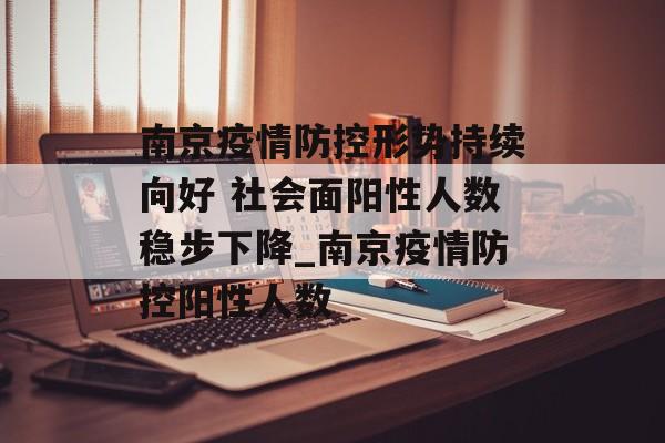 南京疫情防控形势持续向好 社会面阳性人数稳步下降_南京疫情防控阳性人数