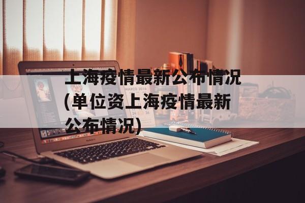 上海疫情最新公布情况(单位资上海疫情最新公布情况)