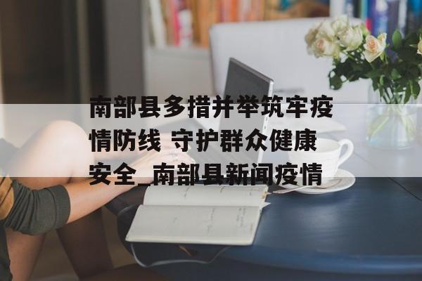 南部县多措并举筑牢疫情防线 守护群众健康安全_南部县新闻疫情