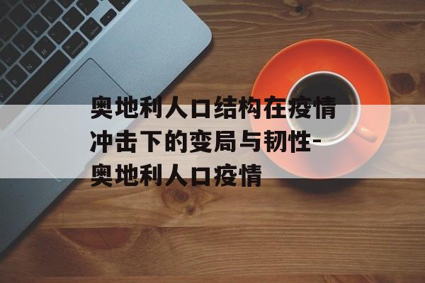 奥地利人口结构在疫情冲击下的变局与韧性-奥地利人口疫情