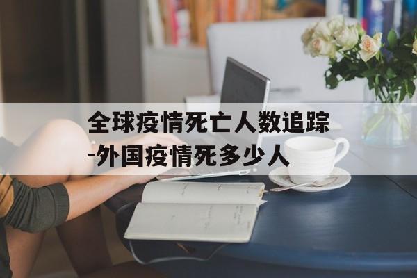 全球疫情死亡人数追踪-外国疫情死多少人