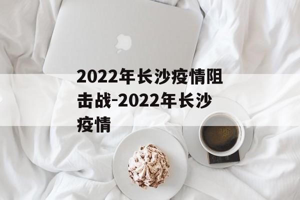 2022年长沙疫情阻击战-2022年长沙疫情