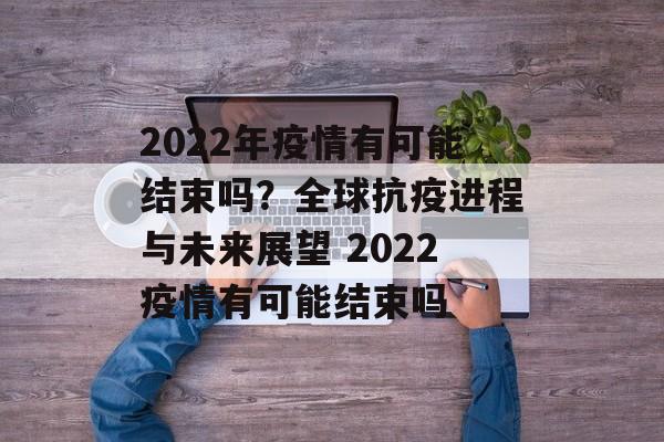 2022年疫情有可能结束吗？全球抗疫进程与未来展望 2022疫情有可能结束吗