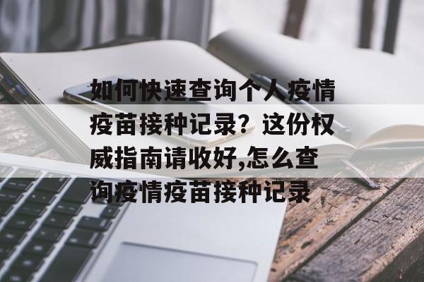 如何快速查询个人疫情疫苗接种记录？这份权威指南请收好,怎么查询疫情疫苗接种记录
