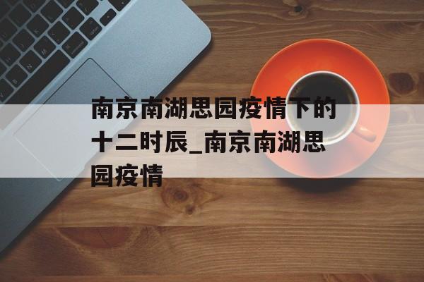 南京南湖思园疫情下的十二时辰_南京南湖思园疫情