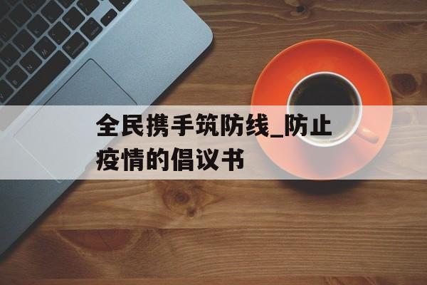 全民携手筑防线_防止疫情的倡议书
