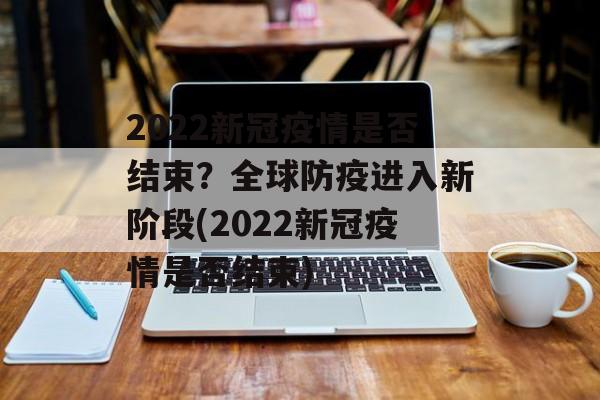 2022新冠疫情是否结束？全球防疫进入新阶段(2022新冠疫情是否结束)
