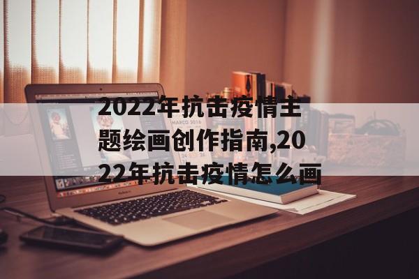 2022年抗击疫情主题绘画创作指南,2022年抗击疫情怎么画