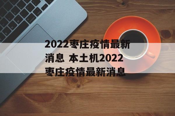 2022枣庄疫情最新消息 本土机2022枣庄疫情最新消息
