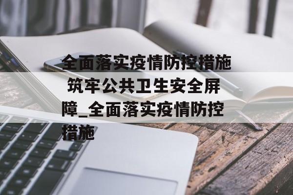 全面落实疫情防控措施 筑牢公共卫生安全屏障_全面落实疫情防控措施