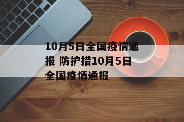 10月5日全国疫情通报 防护措10月5日全国疫情通报