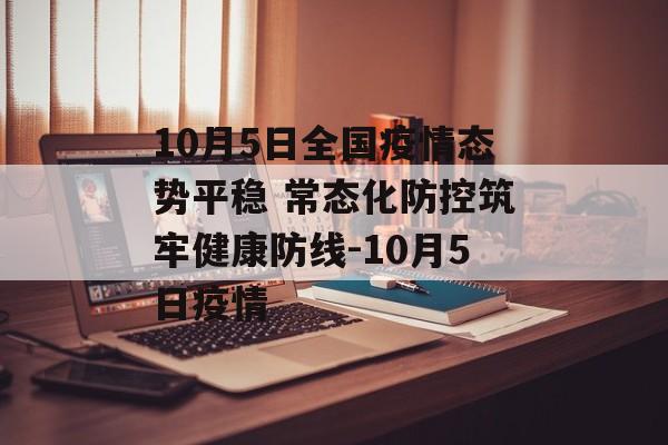 10月5日全国疫情态势平稳 常态化防控筑牢健康防线-10月5日疫情