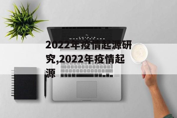 2022年疫情起源研究,2022年疫情起源