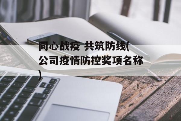 同心战疫 共筑防线(公司疫情防控奖项名称)