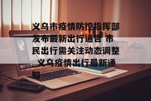义乌市疫情防控指挥部发布最新出行通告 市民出行需关注动态调整_义乌疫情出行最新通知