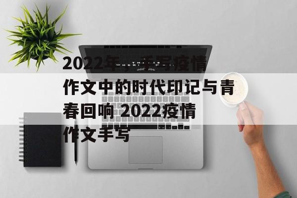 2022年，手写疫情作文中的时代印记与青春回响 2022疫情作文手写