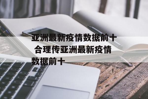 亚洲最新疫情数据前十 合理传亚洲最新疫情数据前十