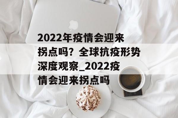 2022年疫情会迎来拐点吗？全球抗疫形势深度观察_2022疫情会迎来拐点吗