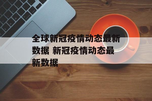 全球新冠疫情动态最新数据 新冠疫情动态最新数据