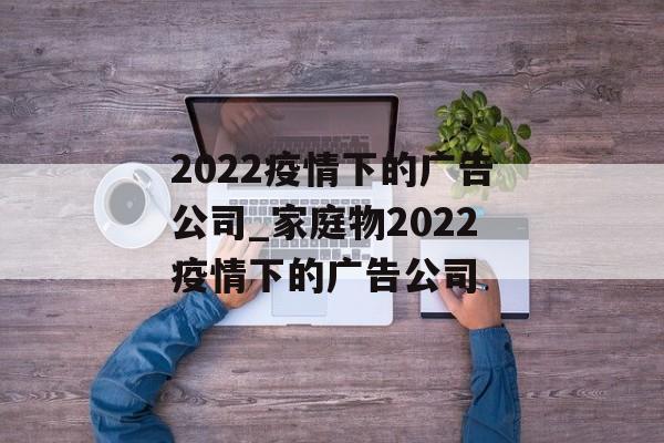 2022疫情下的广告公司_家庭物2022疫情下的广告公司