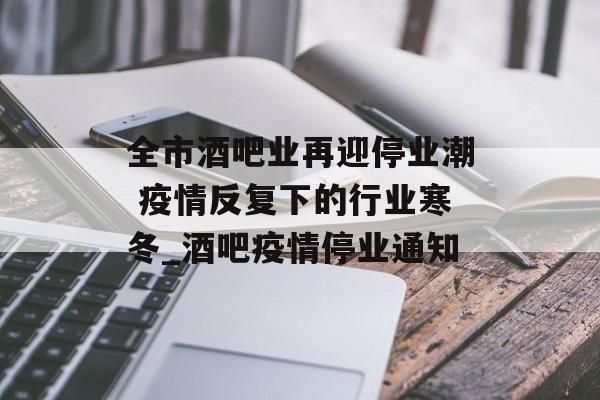 全市酒吧业再迎停业潮 疫情反复下的行业寒冬_酒吧疫情停业通知