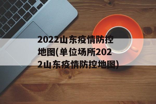 2022山东疫情防控地图(单位场所2022山东疫情防控地图)
