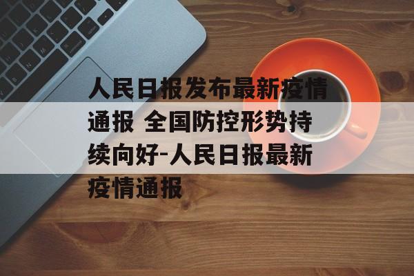 人民日报发布最新疫情通报 全国防控形势持续向好-人民日报最新疫情通报