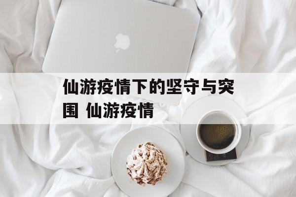 仙游疫情下的坚守与突围 仙游疫情