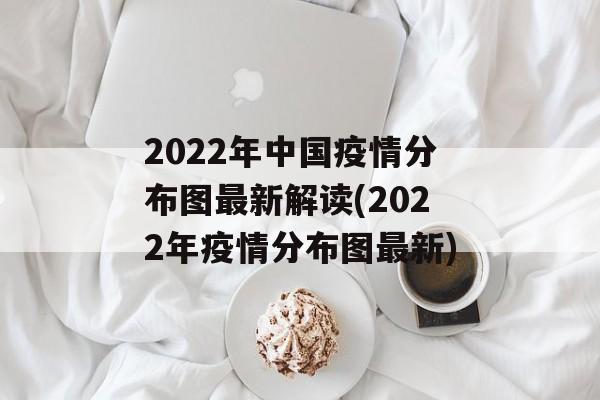 2022年中国疫情分布图最新解读(2022年疫情分布图最新)