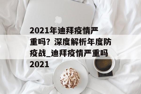 2021年迪拜疫情严重吗？深度解析年度防疫战_迪拜疫情严重吗2021