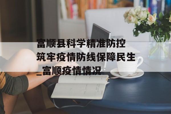 富顺县科学精准防控 筑牢疫情防线保障民生_富顺疫情情况