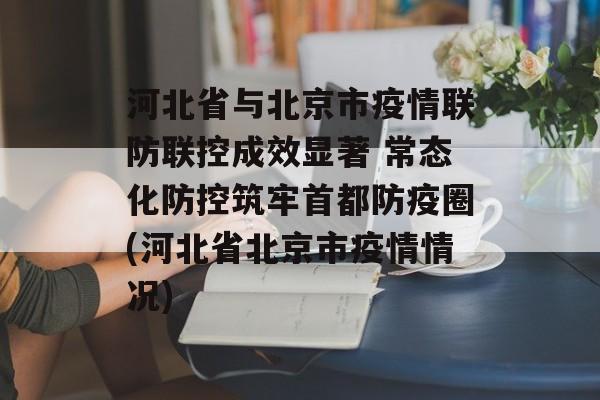 河北省与北京市疫情联防联控成效显著 常态化防控筑牢首都防疫圈(河北省北京市疫情情况)