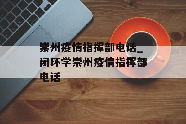 崇州疫情指挥部电话_闭环学崇州疫情指挥部电话