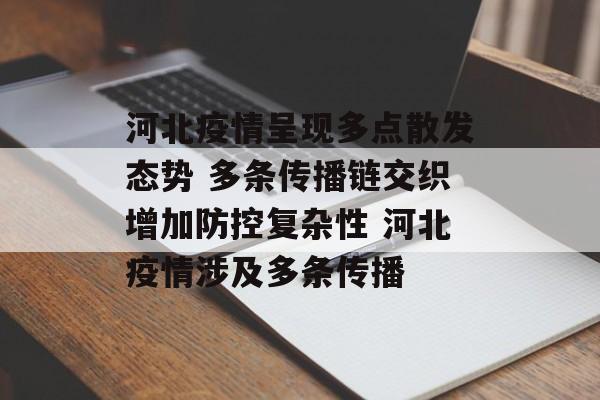 河北疫情呈现多点散发态势 多条传播链交织增加防控复杂性 河北疫情涉及多条传播