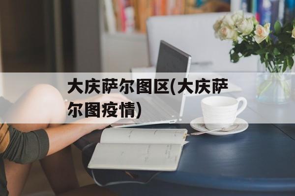 大庆萨尔图区(大庆萨尔图疫情)