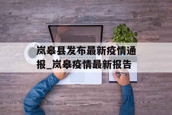 岚皋县发布最新疫情通报_岚皋疫情最新报告
