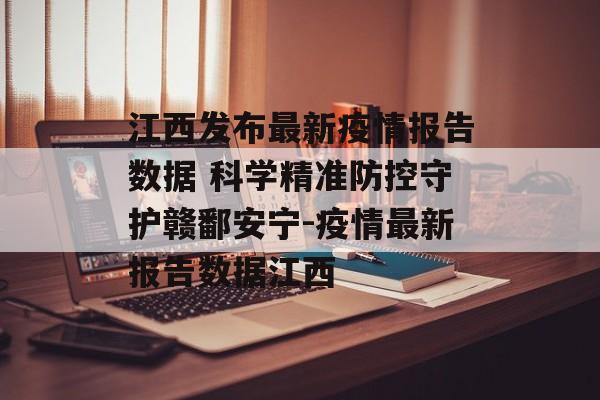 江西发布最新疫情报告数据 科学精准防控守护赣鄱安宁-疫情最新报告数据江西