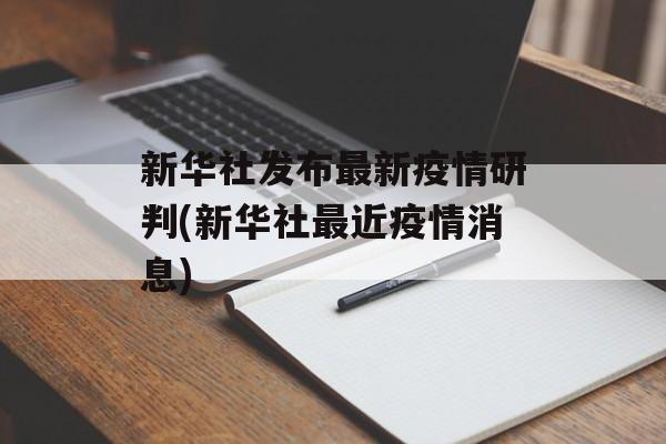 新华社发布最新疫情研判(新华社最近疫情消息)