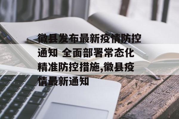 徽县发布最新疫情防控通知 全面部署常态化精准防控措施,徽县疫情最新通知