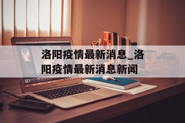 洛阳疫情最新消息_洛阳疫情最新消息新闻