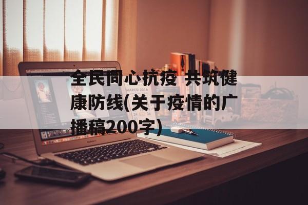 全民同心抗疫 共筑健康防线(关于疫情的广播稿200字)