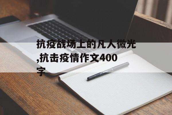 抗疫战场上的凡人微光,抗击疫情作文400字